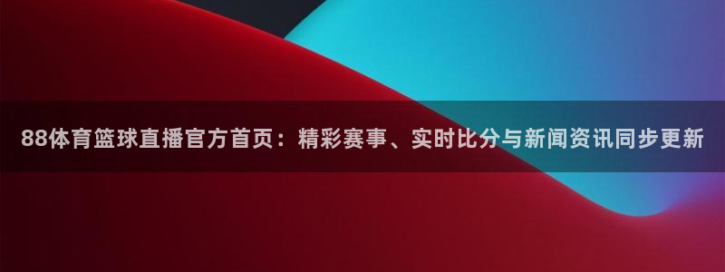 88体育篮球直播官方首页：精彩赛事、实时比分与新闻资讯同步更新