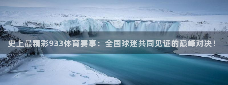 史上最精彩933体育赛事：全国球迷共同见证的巅峰对决！
