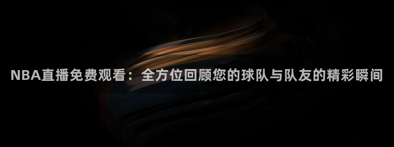 NBA直播免费观看：全方位回顾您的球队与队友的精彩瞬间