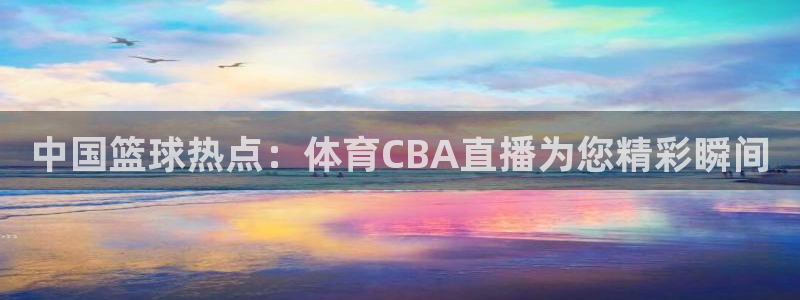 中国篮球热点：体育CBA直播为您精彩瞬间